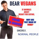 Bensha peero | VEGANS; IF ANIMALS ARENT MEANT FOR EATING, steak is yummy; WHY ARE THEY MADE OF; FOOD? NORMAL PEOPLE | image tagged in ben shapiro dear liberals | made w/ Imgflip meme maker