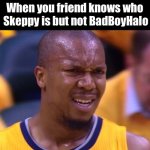 BBH and Skeppy | When you friend knows who
 Skeppy is but not BadBoyHalo | image tagged in huh | made w/ Imgflip meme maker