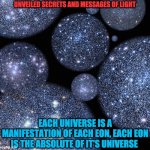 EON | UNVEILED SECRETS AND MESSAGES OF LIGHT; EACH UNIVERSE IS A MANIFESTATION OF EACH EON, EACH EON IS THE ABSOLUTE OF IT'S UNIVERSE | image tagged in eon | made w/ Imgflip meme maker