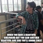 what ya lookin at | WHEN YOU HAVE A BEAUTIFUL GIRLFRIEND BUT YOU SAW ANOTHER BEAUTIFUL GIRL AND YOU'LL GONNA CHEAT | image tagged in what ya lookin at | made w/ Imgflip meme maker