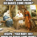 Mary: “ Why do you keep bringing up old stuff?” | JESUS:  “MOM, WHERE DO BABIES COME FROM?”; JOSEPH:  “YEAH MARY, JUST 
WHERE DO BABIES COME FROM?” | image tagged in jesus,mary,joseph,god,babies,questions | made w/ Imgflip meme maker