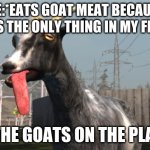 Goat Simulator | ME:*EATS GOAT MEAT BECAUSE THAT'S THE ONLY THING IN MY FRIDGE*; ALL THE GOATS ON THE PLANET: | image tagged in goat simulator | made w/ Imgflip meme maker