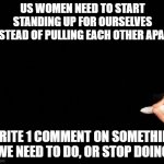 girls/women only | US WOMEN NEED TO START STANDING UP FOR OURSELVES INSTEAD OF PULLING EACH OTHER APART; WRITE 1 COMMENT ON SOMETHING WE NEED TO DO, OR STOP DOING | image tagged in standing up for yourself be the bad guy,women,stand up,pride,women talking,strong women | made w/ Imgflip meme maker