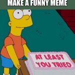 At least you tried | ME TRYING TO MAKE A FUNNY MEME | image tagged in at least you tried | made w/ Imgflip meme maker