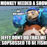 Jeffy | MR MONKEY NEEDED A SHOWER; BUT WHY DADDY? JEFFY DONT DO THAT WE ARE SOPSOSSED TO BE FISHING | image tagged in jeffy | made w/ Imgflip meme maker