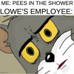 EWIE | ME: PEES IN THE SHOWER; LOWE'S EMPLOYEE: | image tagged in usettled tom 2 0 | made w/ Imgflip meme maker