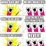 we need that | WHO ARE WE? MEME MAKERS! WHAT DO WE WANT? OUR MEMES ON THE FRONT PAGE! WHEN DO WE GET IT? NEVER! | image tagged in memes,what do we want 3 | made w/ Imgflip meme maker