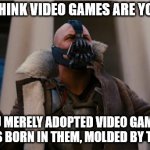 When people talk about their first video games and they say stuff about Halo while you talk about putting quarters in Pac-Man... | AH, YOU THINK VIDEO GAMES ARE YOUR ALLY? YOU MERELY ADOPTED VIDEO GAMES. I WAS BORN IN THEM, MOLDED BY THEM. | image tagged in bane speech,video games,memes | made w/ Imgflip meme maker