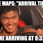 Fast Furious Johnny Tran | GOOGLE MAPS: "ARRIVAL TIME 8:34 ME ARRIVING AT 8:32 | image tagged in memes,fast furious johnny tran | made w/ Imgflip meme maker