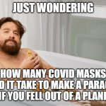 Zach's Shower Thoughts | JUST WONDERING; HOW MANY COVID MASKS WOULD IT TAKE TO MAKE A PARACHUTE IF YOU FELL OUT OF A PLANE | image tagged in zach's shower thoughts | made w/ Imgflip meme maker