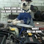 Dog Car Mechanic | "CAN YOU CHECK MY BRAKES?"
  
 \; "HOW LONG DO  YOU HAVE FOR LUNCH; "ABOUT HALF AN HOUR."; \; "SEEMS OKAY TO ME." | image tagged in dog car mechanic | made w/ Imgflip meme maker