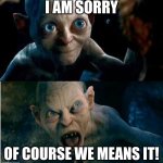Gollum | I AM SORRY OF COURSE WE MEANS IT! | image tagged in gollum | made w/ Imgflip meme maker