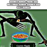 Cornm flaek | BOOMER HUMOR: PHONE BAD
MILLENNIAL HUMOR: BOOMER BAD
GEN Z HUMOR: | image tagged in cornn flaek,deep fried,humor,gen z,boomer,millennial | made w/ Imgflip meme maker