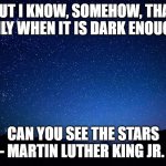 Vision 2020 | BUT I KNOW, SOMEHOW, THAT ONLY WHEN IT IS DARK ENOUGH; CAN YOU SEE THE STARS - MARTIN LUTHER KING JR. | image tagged in night sky,2020 sucks | made w/ Imgflip meme maker