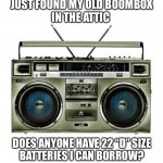 I remember going through batteries like crazy back in the day | JUST FOUND MY OLD BOOMBOX
IN THE ATTIC; DOES ANYONE HAVE 22 “D” SIZE
BATTERIES I CAN BORROW? | image tagged in boombox,batteries,radio,80s,dual cassette,lights | made w/ Imgflip meme maker