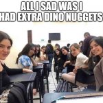 what? | ALL I SAD WAS I HAD EXTRA DINO NUGGETS | image tagged in girls looking back | made w/ Imgflip meme maker