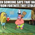 Did you just blow in from stupid town | WHEN SOMEONE SAYS THAT DANCE IS FROM FORTNITE THEY STOLE IT! SO PAL, ARE YA BLOWING FROM STUPID TOWN? | image tagged in did you just blow in from stupid town | made w/ Imgflip meme maker