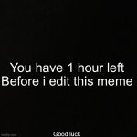 Black Screen | You have 1 hour left
Before i edit this meme; Good luck | image tagged in black screen | made w/ Imgflip meme maker