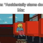 ... | Me: *Accidentally slams door*; Me: | image tagged in i'm in danger blank place above | made w/ Imgflip meme maker