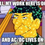 WELL, MY WORK IS DONE HERE | WELL, MY WORK HERE IS DONE; AND AC/DC LIVES ON | image tagged in well my work is done here | made w/ Imgflip meme maker