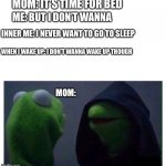 Relatable anyone? | MOM: IT’S TIME FOR BED; ME: BUT I DON’T WANNA; INNER ME: I NEVER WANT TO GO TO SLEEP; WHEN I WAKE UP: I DON’T WANNA WAKE UP THOUGH; MOM: | image tagged in evil kermit | made w/ Imgflip meme maker