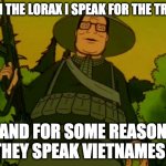 Vietnam Hank | I AM THE LORAX I SPEAK FOR THE TREES; AND FOR SOME REASON THEY SPEAK VIETNAMESE | image tagged in vietnam hank | made w/ Imgflip meme maker