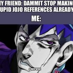 I refuse | MY FRIEND: DAMMIT STOP MAKING STUPID JOJO REFERENCES ALREADY!!! ME: | image tagged in i refuse | made w/ Imgflip meme maker