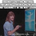 frusturation | EDGENUITY PUTTING MATERIAL THAT WASN'T COVERED ON THE QUIZ AND TEACHING IT IN THE NEXT LESSON: | image tagged in pulled a little sneaky | made w/ Imgflip meme maker
