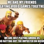Clash of clans logic | ME AND MY FRIENDS PLAYING VIDEO GAMES TOGETHER; WE ARE JUST PLAYING AMONG US AND RATTING OUT THE IMPOSTOR ON DISCORD | image tagged in clash of clans logic | made w/ Imgflip meme maker