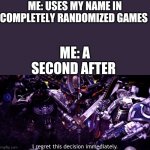 This did actually happen to me when I was 10 on the day winter break started at 11:25 A.M. on Thursday December 21st 2017 | ME: USES MY NAME IN COMPLETELY RANDOMIZED GAMES; ME: A SECOND AFTER | image tagged in i regret this decision immediately | made w/ Imgflip meme maker