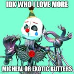 idk | IDK WHO I LOVE MORE; MICHEAL OR EXOTIC BUTTERS | image tagged in when x is just right ennard | made w/ Imgflip meme maker