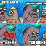 Remember when there were all those videos on YouTube telling us how to break through bedrock in survival | "I BROKE THROUGH BEDROCK" "IN ADVENTURE MODE" "THAT DOESN'T SOUND TOUGH" "GO RIGHT IN" | image tagged in salty spatoon | made w/ Imgflip meme maker