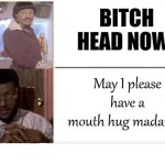 Laurence Fishburne Getting Head Getting Mouth Hug | BITCH HEAD NOW! COVELL BELLAMY III; May I please have a mouth hug madame? | image tagged in laurence fishburne getting head getting mouth hug | made w/ Imgflip meme maker