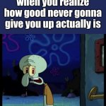 when you realize never gonna give you up is a good song | when you realize how good never gonna give you up actually is | image tagged in crying squidward | made w/ Imgflip meme maker