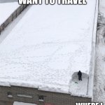 Snow roof | WHERE I WANT TO TRAVEL; WHERE I GET TO TRAVEL | image tagged in snow roof | made w/ Imgflip meme maker