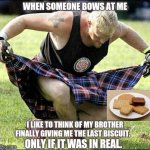I love food. | WHEN SOMEONE BOWS AT ME; I LIKE TO THINK OF MY BROTHER FINALLY GIVING ME THE LAST BISCUIT. ONLY IF IT WAS IN REAL. | image tagged in bow | made w/ Imgflip meme maker