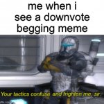 i've never seen one before | me when i see a downvote begging meme | image tagged in your tactics confuse and frighten me sir | made w/ Imgflip meme maker