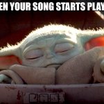 when your song starts playing | WHEN YOUR SONG STARTS PLAYING | image tagged in baby yoda,when your song | made w/ Imgflip meme maker
