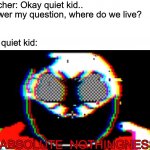don't underestimate the power of the quiet kid | Teacher: Okay quiet kid.. answer my question, where do we live? The quiet kid: | image tagged in in absolute nothingness,memes,funny,sans,question,answer | made w/ Imgflip meme maker