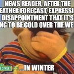 Just why | NEWS READER, AFTER THE WEATHER FORECAST, EXPRESSING DISAPPOINTMENT THAT IT'S GOING TO BE COLD OVER THE WEEK.... ...IN WINTER | image tagged in face palm ernie,why | made w/ Imgflip meme maker