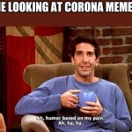 Our pain :< | ME LOOKING AT CORONA MEMES | image tagged in ross humor based on my pain | made w/ Imgflip meme maker