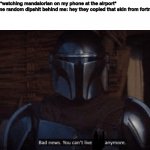 The Mandalorian bad news you can't live here anymore | Me:*watching mandalorian on my phone at the airport*
Some random dipshit behind me: hey they copied that skin from fortnite
Me: | image tagged in the mandalorian bad news you can't live here anymore | made w/ Imgflip meme maker