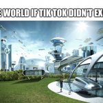Tik Tok is trash | THE WORLD IF TIK TOK DIDN'T EXIST | image tagged in futuristic utopia | made w/ Imgflip meme maker