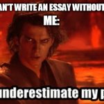 You underestimate my power | TEACHER: YOU CAN'T WRITE AN ESSAY WITHOUT A ROUGH DRAFT; ME: | image tagged in you underestimate my power | made w/ Imgflip meme maker