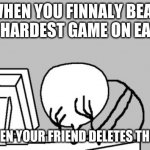 Computer Guy Facepalm | WHEN YOU FINNALY BEAT THE HARDEST GAME ON EARTH BUT THEN YOUR FRIEND DELETES THE GAME | image tagged in memes,computer guy facepalm | made w/ Imgflip meme maker