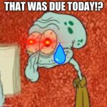 Crackhead Squidy | THAT WAS DUE TODAY!? | image tagged in crackhead squidy | made w/ Imgflip meme maker