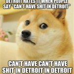 Detroit | DETROIT HATES IT WHEN PEOPLE SAY "CAN'T HAVE SHIT IN DETROIT"; CAN'T HAVE CAN'T HAVE SHIT IN DETROIT IN DETROIT | image tagged in sad doge,detroit | made w/ Imgflip meme maker