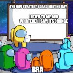 we should Among us | THE NEW STRATEGY BOARD MEETING DAY BRA LISTEN TO ME AND WHATEVER I SAY, ITS ORANGE | image tagged in we should among us | made w/ Imgflip meme maker