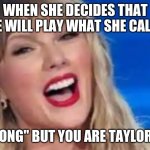 Taylor Swift | WHEN SHE DECIDES THAT SHE WILL PLAY WHAT SHE CALLED; "OUR SONG" BUT YOU ARE TAYLOR SWIFT | image tagged in taylor swift | made w/ Imgflip meme maker