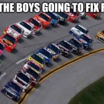 nascar1 | ME AND THE BOYS GOING TO FIX REACTOR | image tagged in nascar1 | made w/ Imgflip meme maker